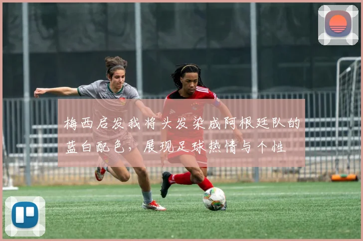 梅西启发我将头发染成阿根廷队的蓝白配色，展现足球热情与个性