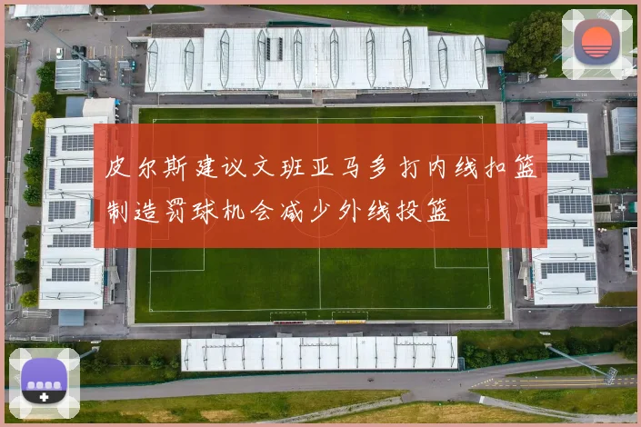 皮尔斯建议文班亚马多打内线扣篮制造罚球机会减少外线投篮