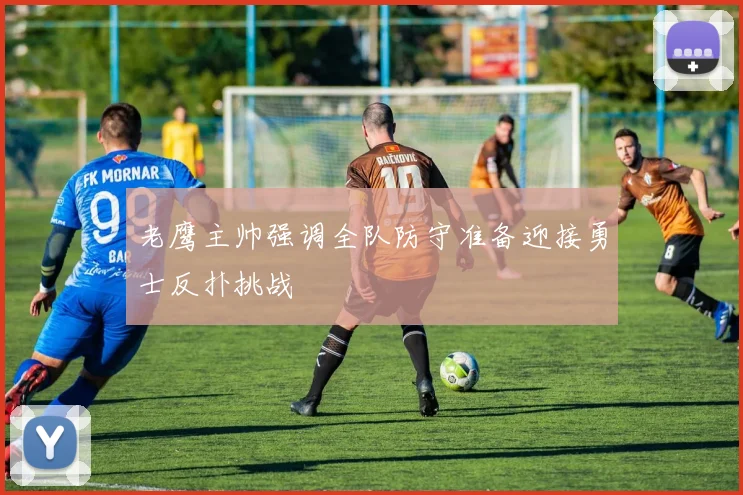 老鹰主帅强调全队防守准备迎接勇士反扑挑战