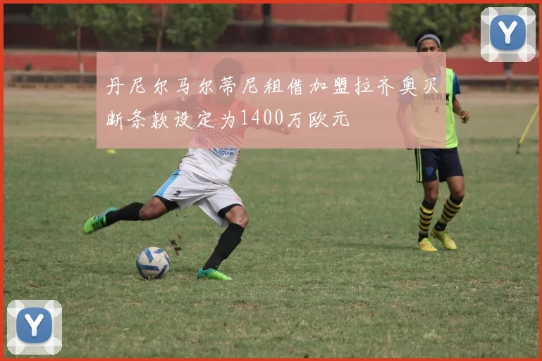 丹尼尔马尔蒂尼租借加盟拉齐奥买断条款设定为1400万欧元