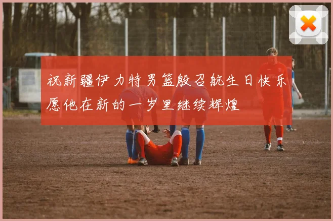 祝新疆伊力特男篮殷召航生日快乐愿他在新的一岁里继续辉煌