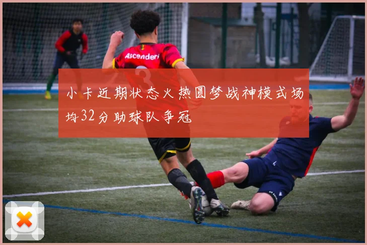 小卡近期状态火热圆梦战神模式场均32分助球队争冠