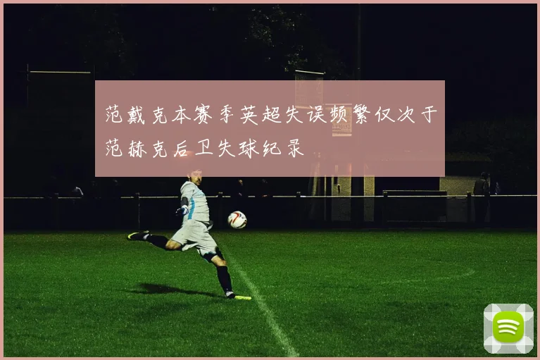 范戴克本赛季英超失误频繁仅次于范赫克后卫失球纪录