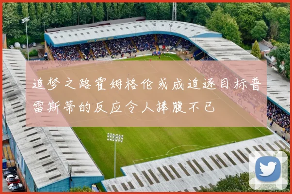 追梦之路霍姆格伦或成追逐目标普雷斯蒂的反应令人捧腹不已