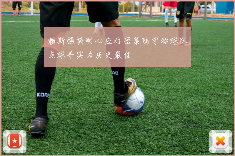 赖斯强调耐心应对密集防守称球队点球手实力历史最佳