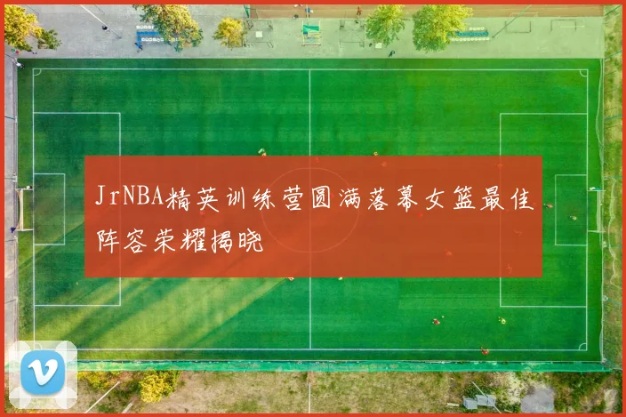 JrNBA精英训练营圆满落幕女篮最佳阵容荣耀揭晓