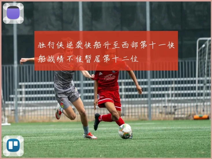 独行侠逆袭快船升至西部第十一快船战绩不佳暂居第十二位